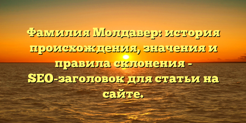 Фамилия Молдавер: история происхождения, значения и правила склонения - SEO-заголовок для статьи на сайте.