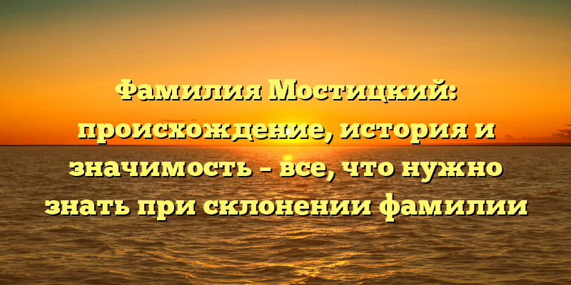 Фамилия Мостицкий: происхождение, история и значимость – все, что нужно знать при склонении фамилии