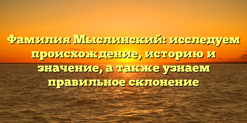 Фамилия Мыслинский: исследуем происхождение, историю и значение, а также узнаем правильное склонение