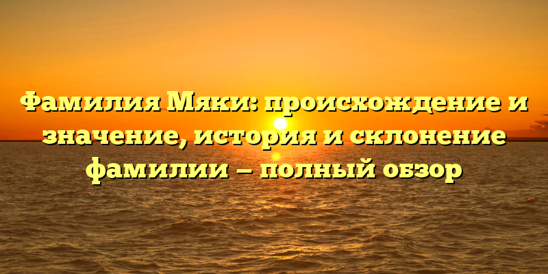 Фамилия Мяки: происхождение и значение, история и склонение фамилии — полный обзор