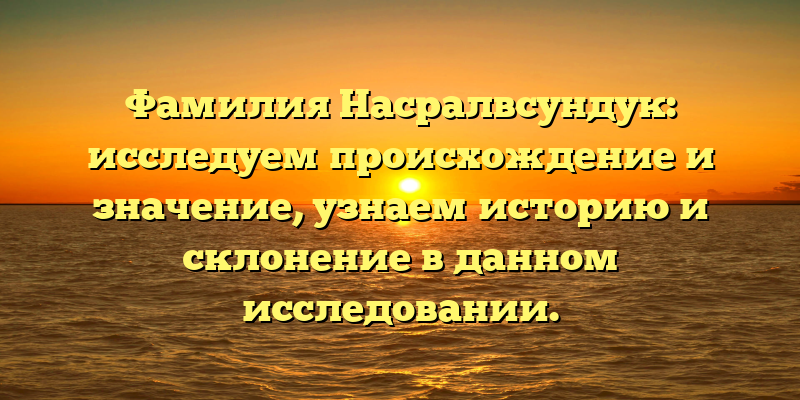 Фамилия Насралвсундук: исследуем происхождение и значение, узнаем историю и склонение в данном исследовании.