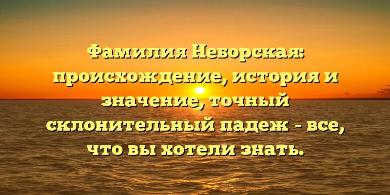 Фамилия Неборская: происхождение, история и значение, точный склонительный падеж - все, что вы хотели знать.