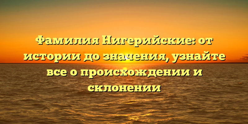 Фамилия Нигерийские: от истории до значения, узнайте все о происхождении и склонении