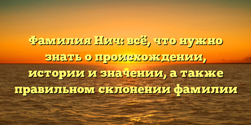 Фамилия Нич: всё, что нужно знать о происхождении, истории и значении, а также правильном склонении фамилии