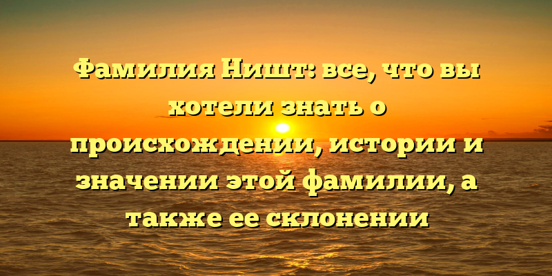 Фамилия Ништ: все, что вы хотели знать о происхождении, истории и значении этой фамилии, а также ее склонении