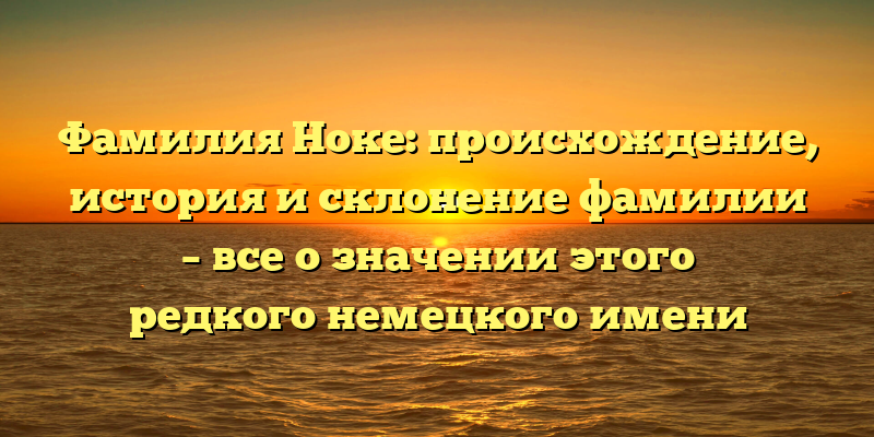 Фамилия Ноке: происхождение, история и склонение фамилии – все о значении этого редкого немецкого имени