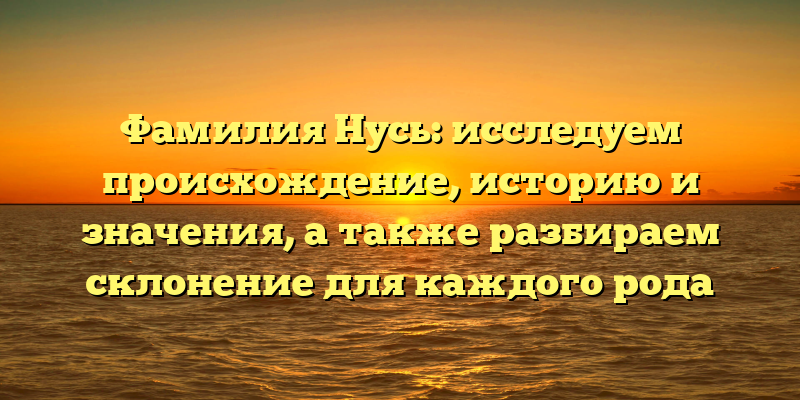 Фамилия Нусь: исследуем происхождение, историю и значения, а также разбираем склонение для каждого рода