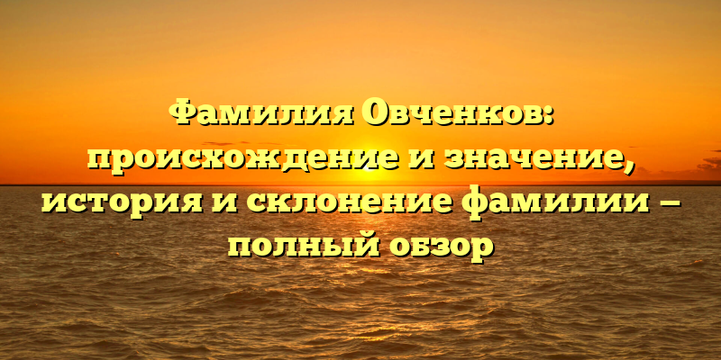 Фамилия Овченков: происхождение и значение, история и склонение фамилии — полный обзор