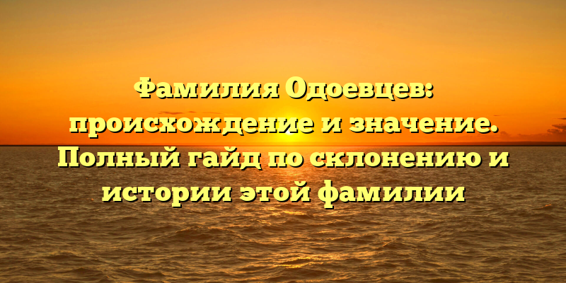 Фамилия Одоевцев: происхождение и значение. Полный гайд по склонению и истории этой фамилии