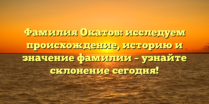 Фамилия Окатов: исследуем происхождение, историю и значение фамилии – узнайте склонение сегодня!