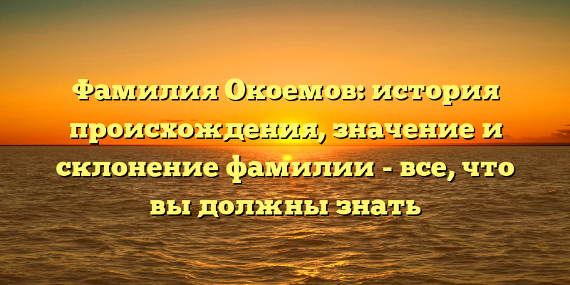 Фамилия Окоемов: история происхождения, значение и склонение фамилии - все, что вы должны знать
