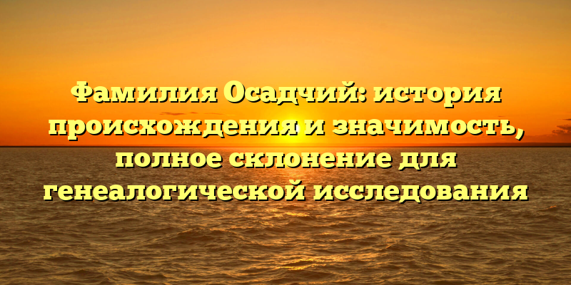 Фамилия Осадчий: история происхождения и значимость, полное склонение для генеалогической исследования