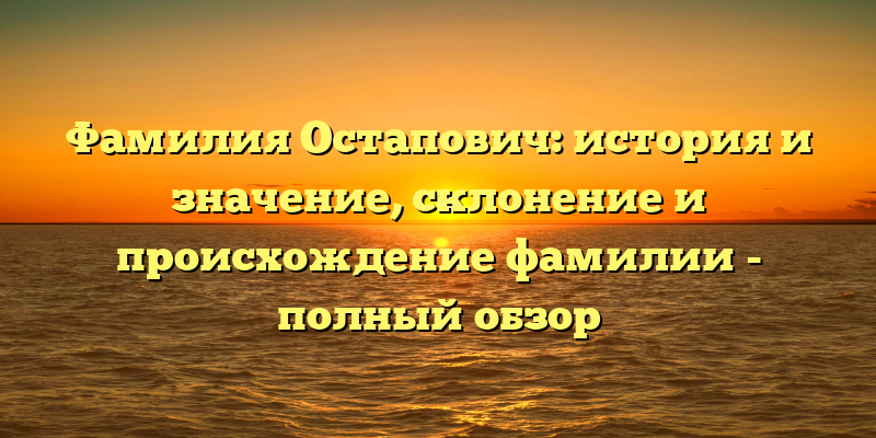 Фамилия Остапович: история и значение, склонение и происхождение фамилии - полный обзор