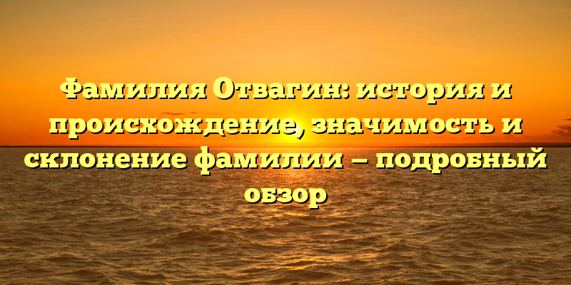 Фамилия Отвагин: история и происхождение, значимость и склонение фамилии — подробный обзор