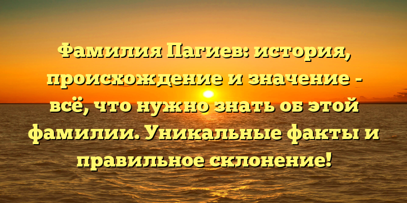 Фамилия Пагиев: история, происхождение и значение - всё, что нужно знать об этой фамилии. Уникальные факты и правильное склонение!