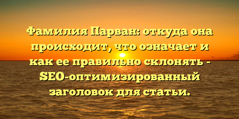 Фамилия Парван: откуда она происходит, что означает и как ее правильно склонять - SEO-оптимизированный заголовок для статьи.