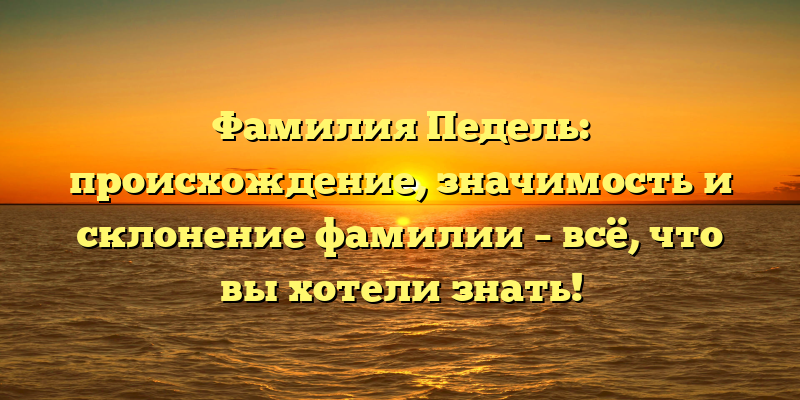 Фамилия Педель: происхождение, значимость и склонение фамилии – всё, что вы хотели знать!