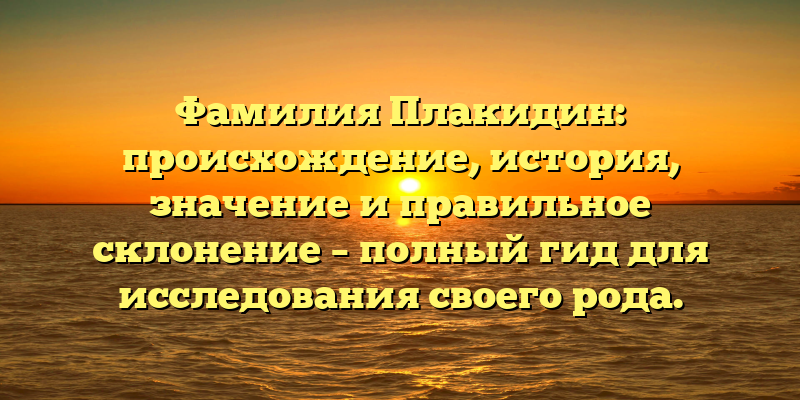 Фамилия Плакидин: происхождение, история, значение и правильное склонение – полный гид для исследования своего рода.