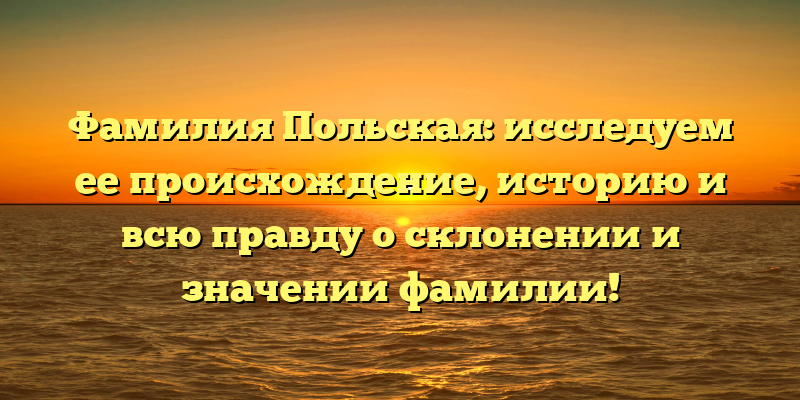 Фамилия Польская: исследуем ее происхождение, историю и всю правду о склонении и значении фамилии!