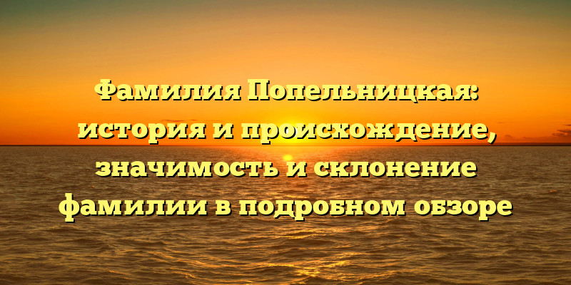 Фамилия Попельницкая: история и происхождение, значимость и склонение фамилии в подробном обзоре
