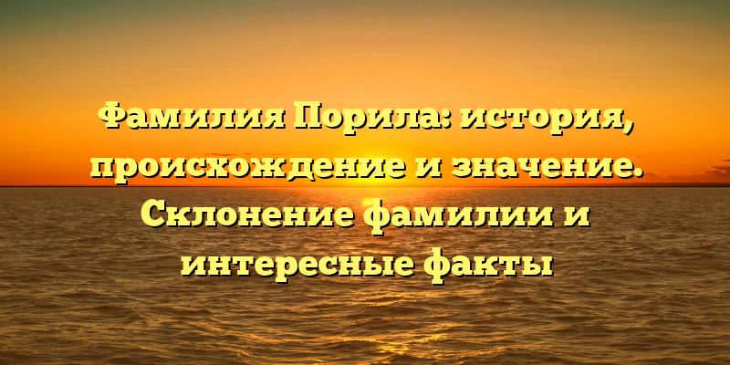 Фамилия Порила: история, происхождение и значение. Склонение фамилии и интересные факты