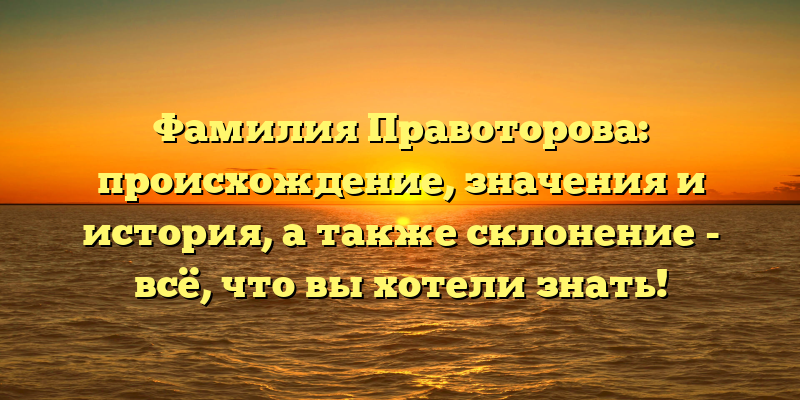 Фамилия Правоторова: происхождение, значения и история, а также склонение - всё, что вы хотели знать!