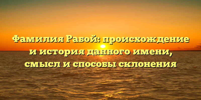 Фамилия Рабой: происхождение и история данного имени, смысл и способы склонения