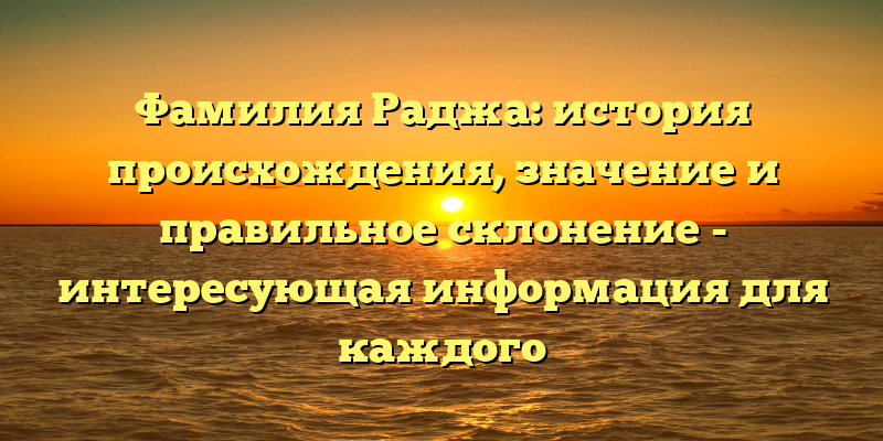 Фамилия Раджа: история происхождения, значение и правильное склонение - интересующая информация для каждого