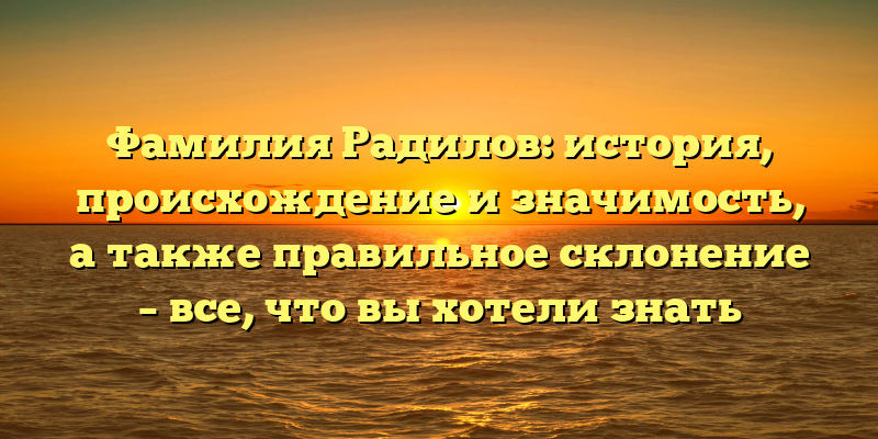 Фамилия Радилов: история, происхождение и значимость, а также правильное склонение – все, что вы хотели знать