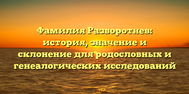 Фамилия Разворотнев: история, значение и склонение для родословных и генеалогических исследований