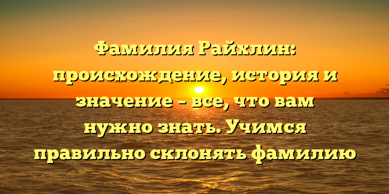 Фамилия Райхлин: происхождение, история и значение – все, что вам нужно знать. Учимся правильно склонять фамилию Райхлин.