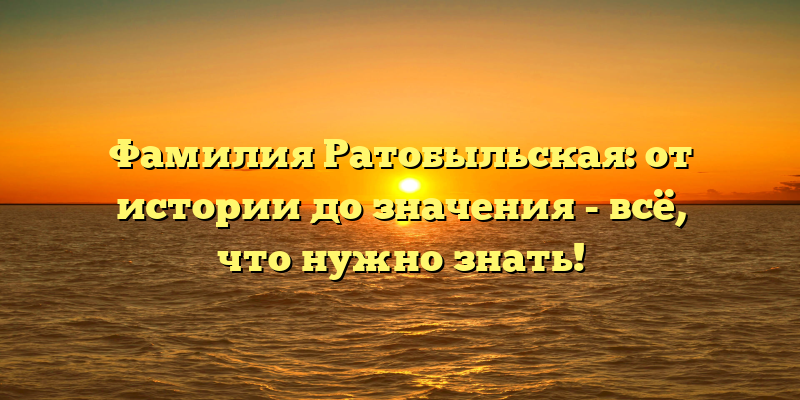 Фамилия Ратобыльская: от истории до значения - всё, что нужно знать!