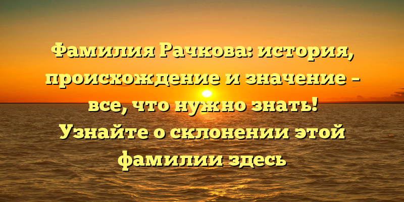 Фамилия Рачкова: история, происхождение и значение – все, что нужно знать! Узнайте о склонении этой фамилии здесь