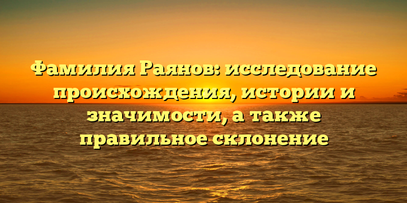Фамилия Раянов: исследование происхождения, истории и значимости, а также правильное склонение