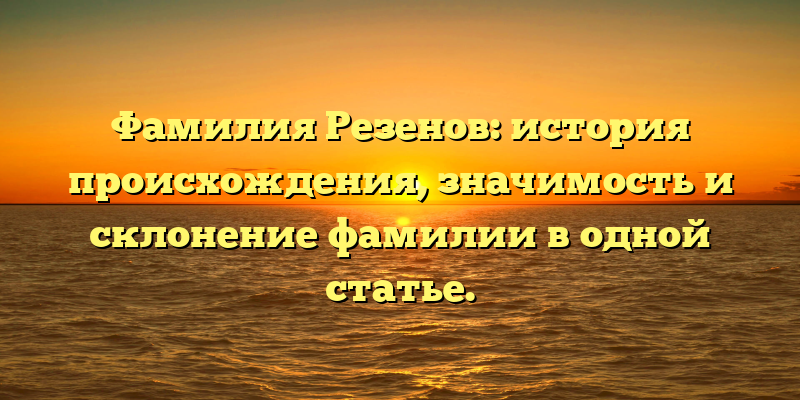 Фамилия Резенов: история происхождения, значимость и склонение фамилии в одной статье.