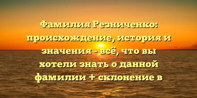 Фамилия Резниченко: происхождение, история и значения - всё, что вы хотели знать о данной фамилии + склонение в примерах.