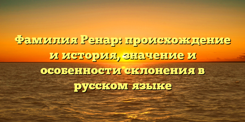 Фамилия Ренар: происхождение и история, значение и особенности склонения в русском языке