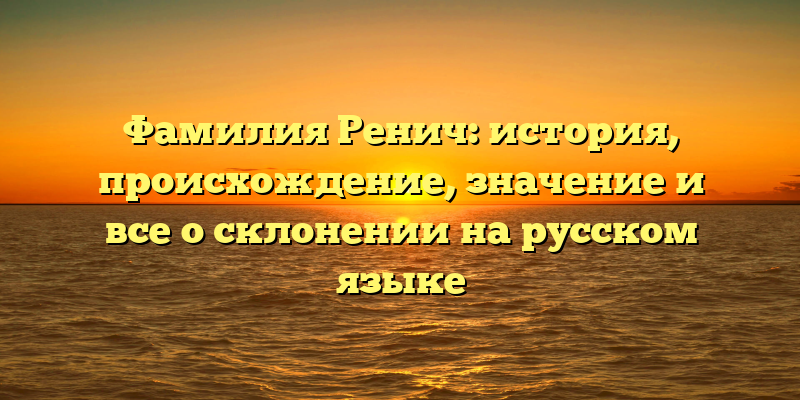 Фамилия Ренич: история, происхождение, значение и все о склонении на русском языке