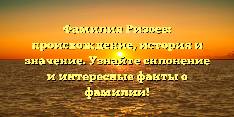 Фамилия Ризоев: происхождение, история и значение. Узнайте склонение и интересные факты о фамилии!