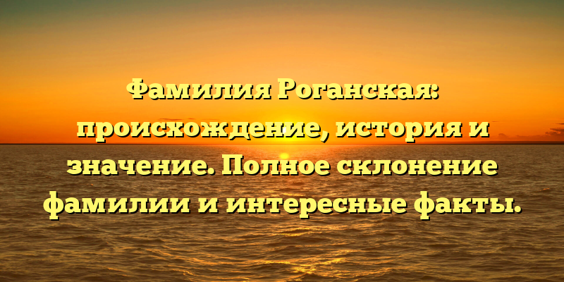 Фамилия Роганская: происхождение, история и значение. Полное склонение фамилии и интересные факты.