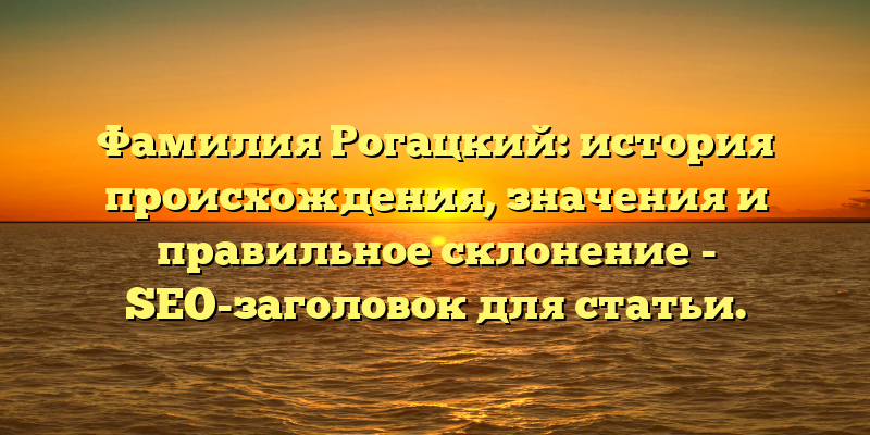 Фамилия Рогацкий: история происхождения, значения и правильное склонение - SEO-заголовок для статьи.