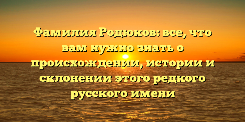 Фамилия Родюков: все, что вам нужно знать о происхождении, истории и склонении этого редкого русского имени