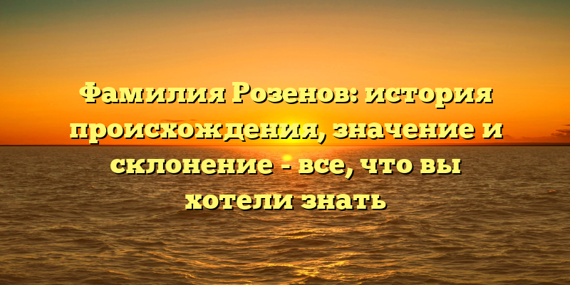 Фамилия Розенов: история происхождения, значение и склонение - все, что вы хотели знать