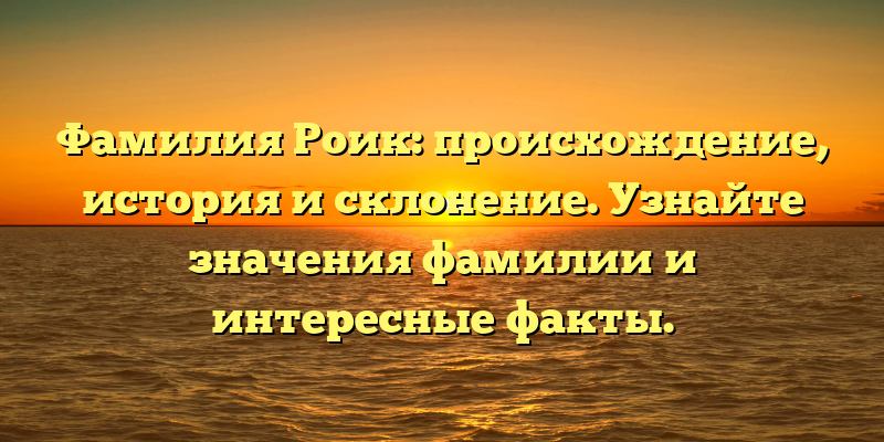 Фамилия Роик: происхождение, история и склонение. Узнайте значения фамилии и интересные факты.