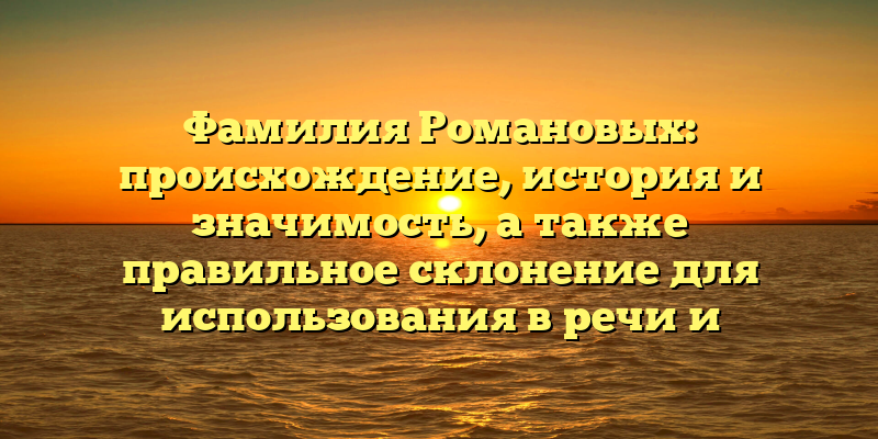 Фамилия Романовых: происхождение, история и значимость, а также правильное склонение для использования в речи и документах