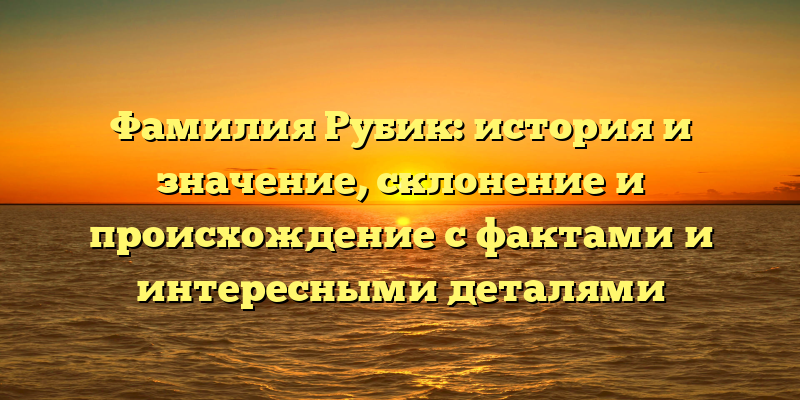 Фамилия Рубик: история и значение, склонение и происхождение с фактами и интересными деталями