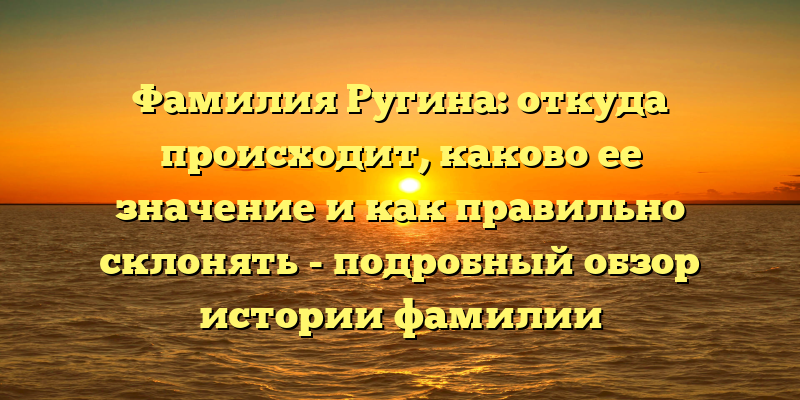 Фамилия Ругина: откуда происходит, каково ее значение и как правильно склонять - подробный обзор истории фамилии
