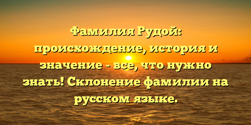 Фамилия Рудой: происхождение, история и значение - все, что нужно знать! Склонение фамилии на русском языке.