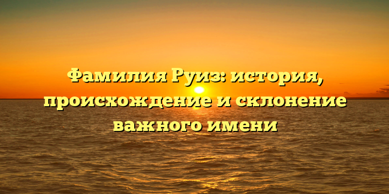 Фамилия Руиз: история, происхождение и склонение важного имени