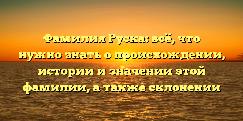 Фамилия Руска: всё, что нужно знать о происхождении, истории и значении этой фамилии, а также склонении